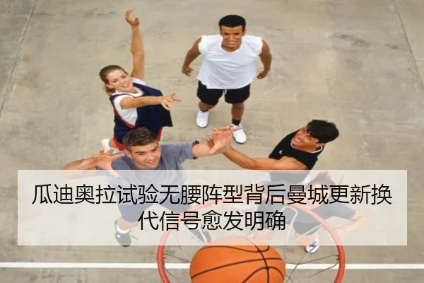 瓜迪奥拉试验无腰阵型背后曼城更新换代信号愈发明确