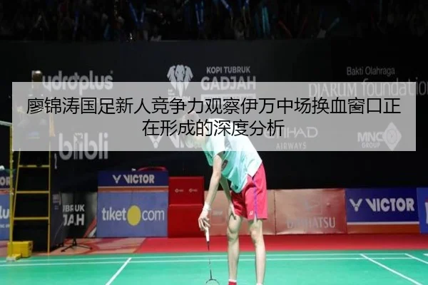 廖锦涛国足新人竞争力观察伊万中场换血窗口正在形成的深度分析