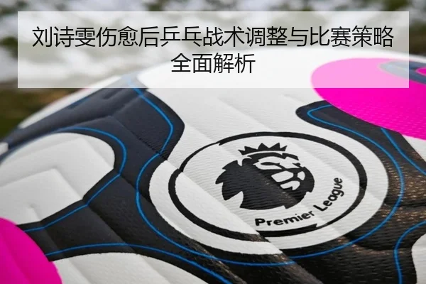 刘诗雯伤愈后乒乓战术调整与比赛策略全面解析